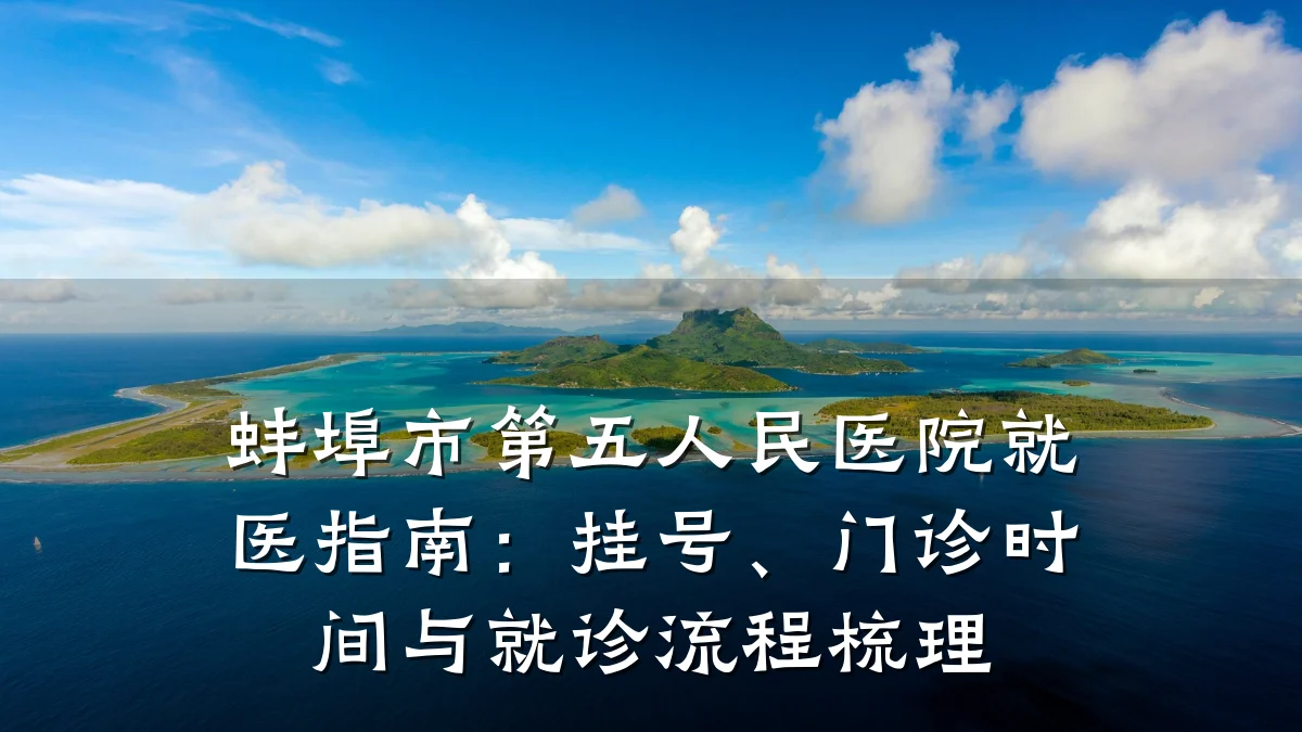 蚌埠市第五人民医院就医指南:挂号、门诊时间与就诊流程梳理