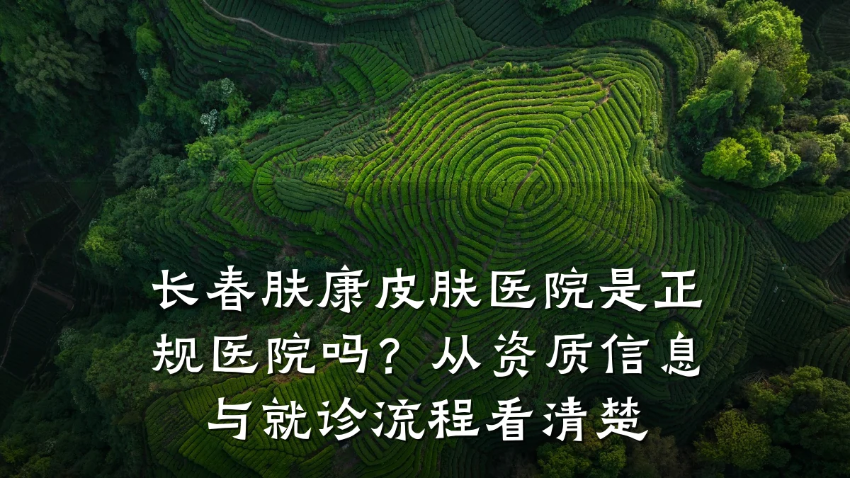 长春肤康皮肤医院是正规医院吗？从资质信息与就诊流程看清楚
