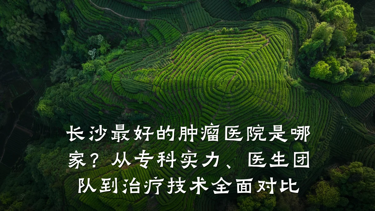 长沙最好的肿瘤医院是哪家？从专科实力、医生团队到治疗技术全面对比
