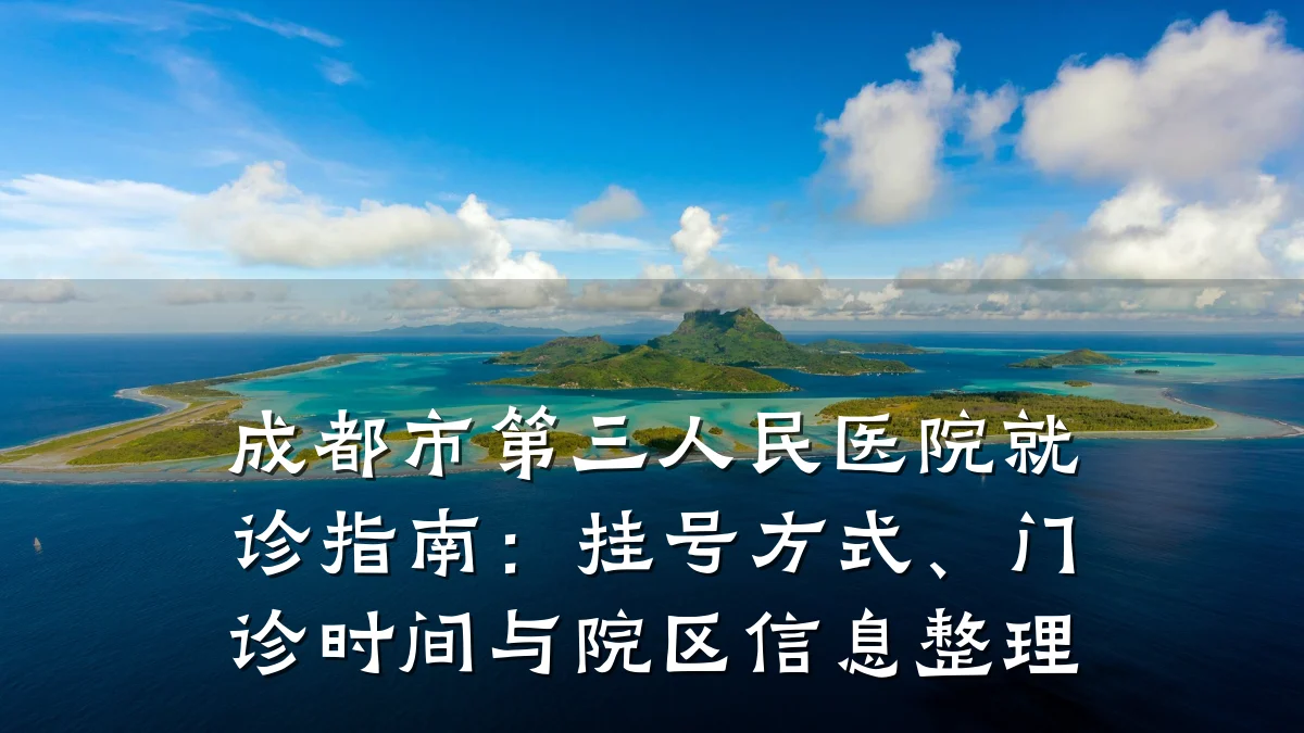 成都市第三人民医院就诊指南：挂号方式、门诊时间与院区信息整理