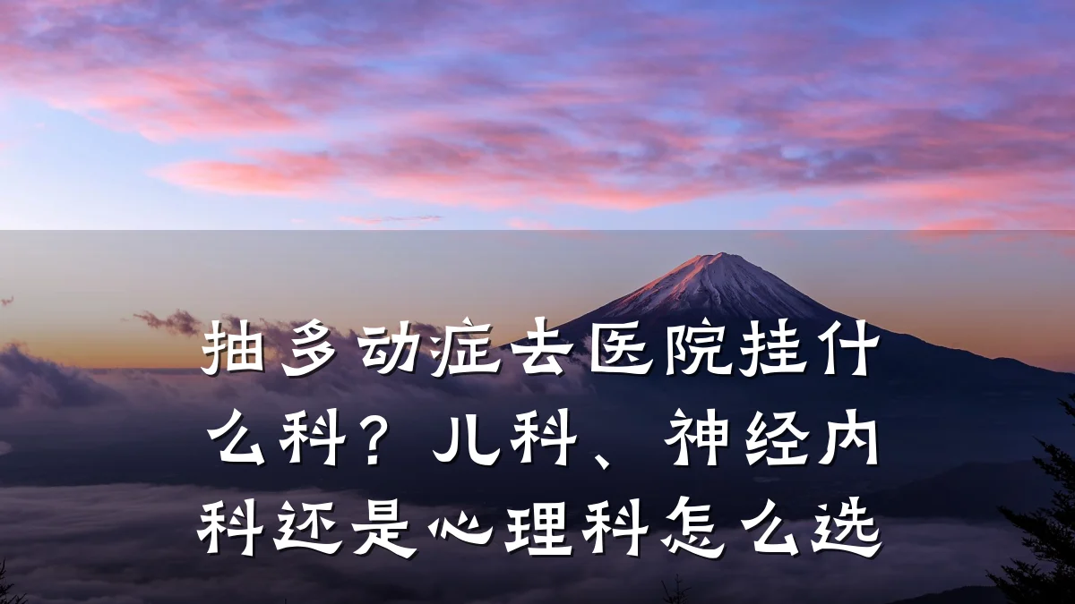 抽多动症去医院挂什么科?儿科、神经内科还是心理科怎么选