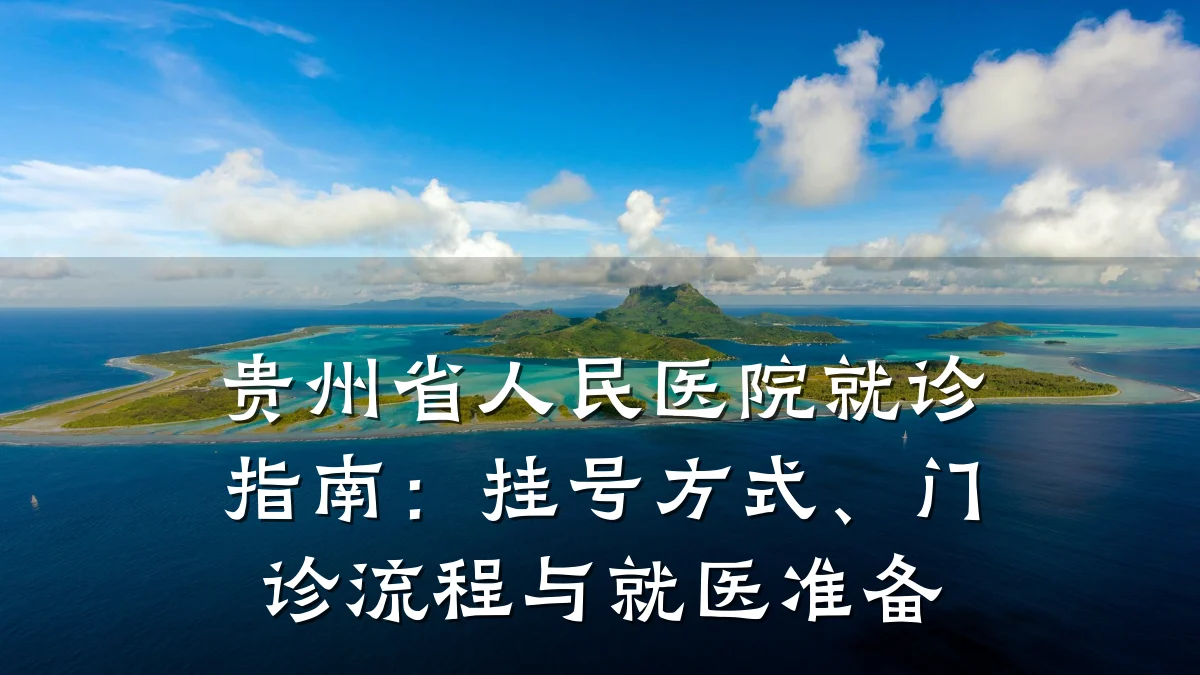 贵州省人民医院就诊指南:挂号方式、门诊流程与就医准备