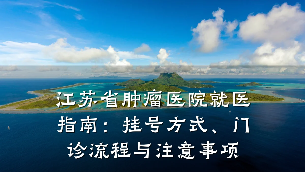 江苏省肿瘤医院就医指南：挂号方式、门诊流程与注意事项