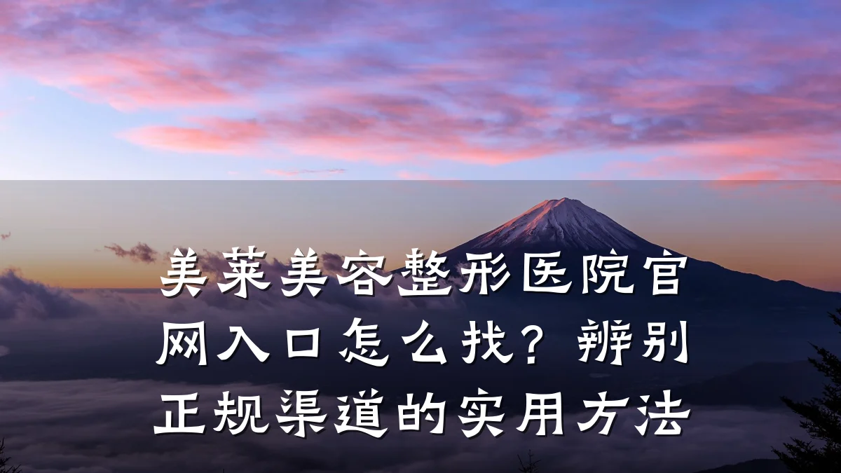 美莱美容整形医院官网入口怎么找？辨别正规渠道的实用方法