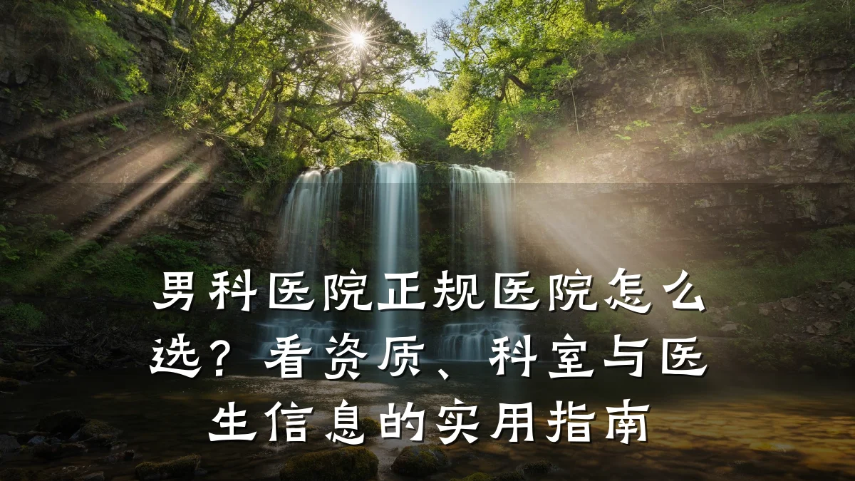 男科医院正规医院怎么选?看资质、科室与医生信息的实用指南
