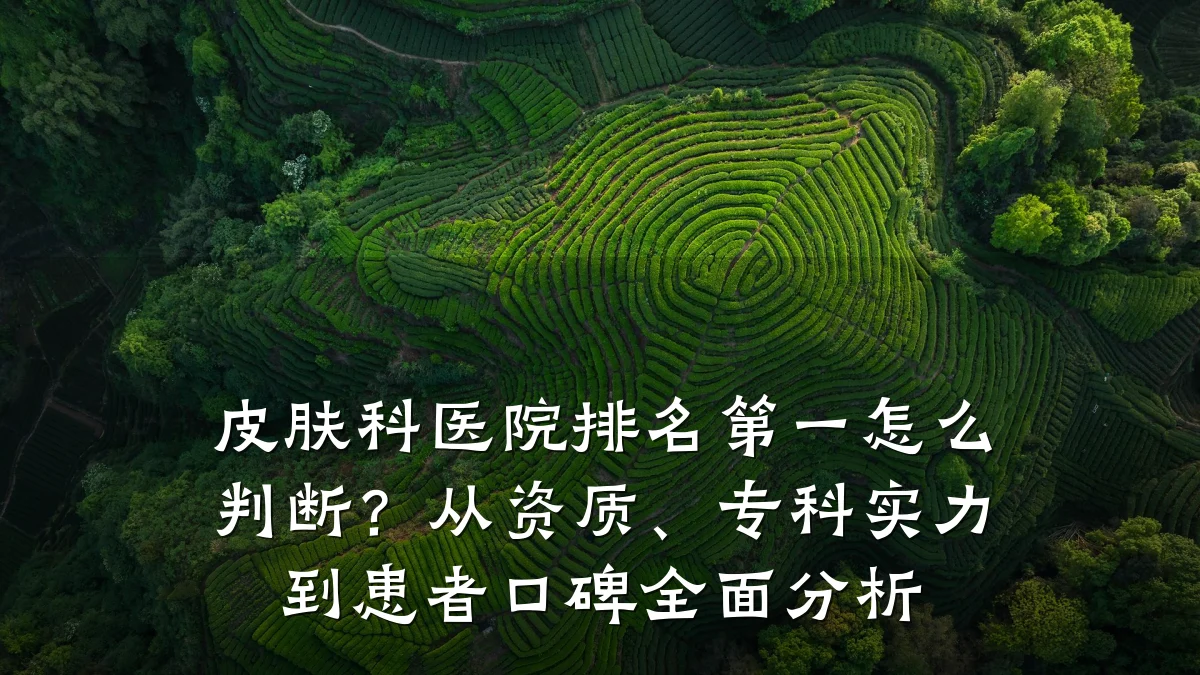 皮肤科医院排名第一怎么判断？从资质、专科实力到患者口碑全面分析