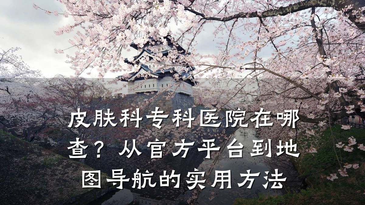 皮肤科专科医院在哪查?从官方平台到地图导航的实用方法