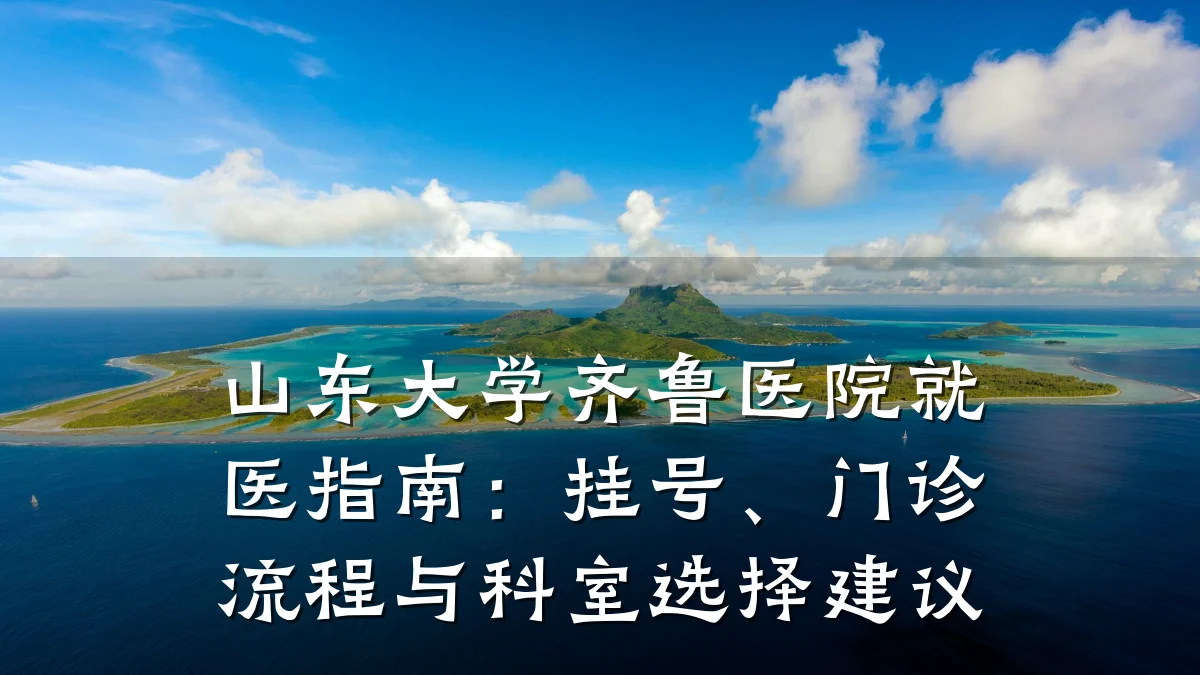 山东大学齐鲁医院就医指南：挂号、门诊流程与科室选择建议
