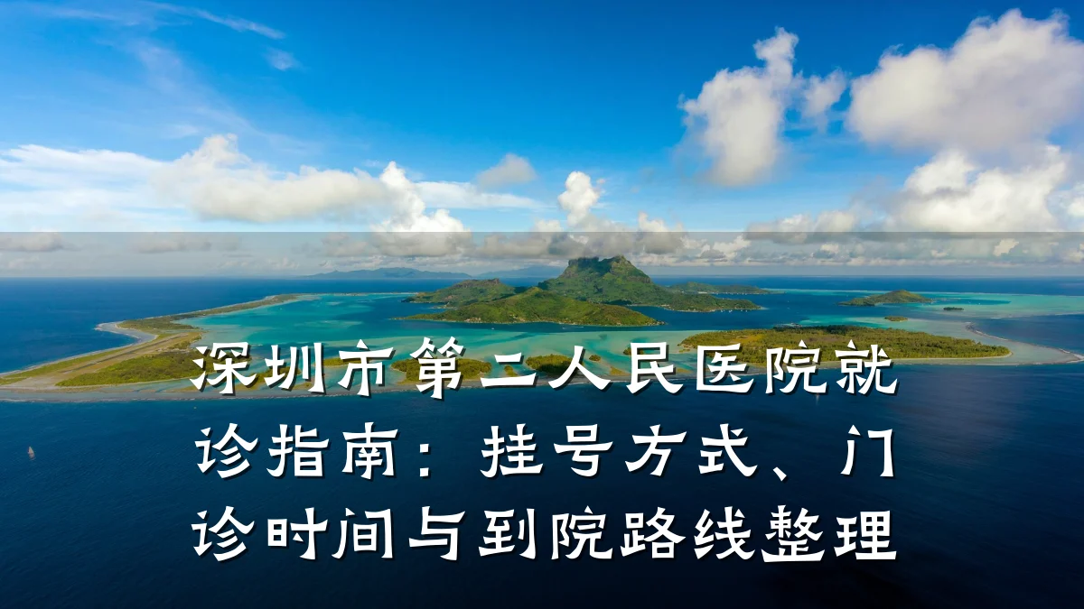 深圳市第二人民医院就诊指南:挂号方式、门诊时间与到院路线整理