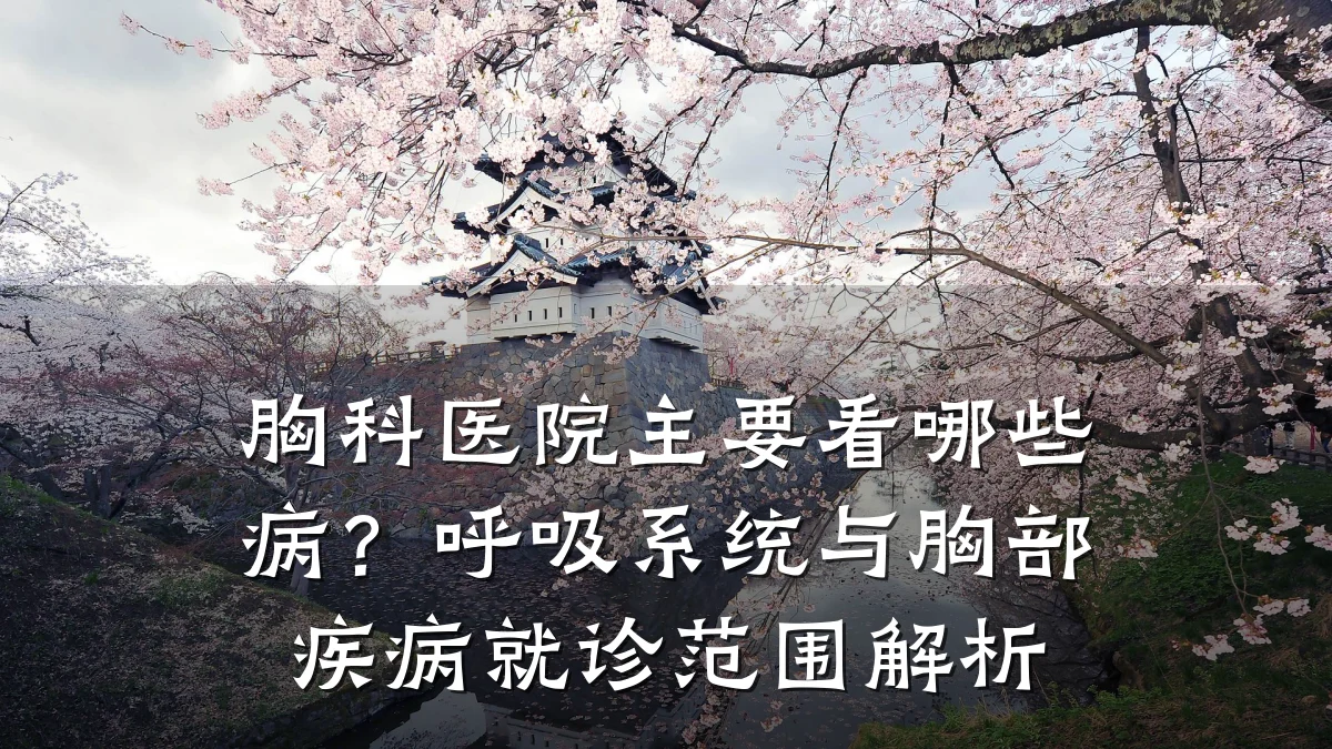 胸科医院主要看哪些病？呼吸系统与胸部疾病就诊范围解析