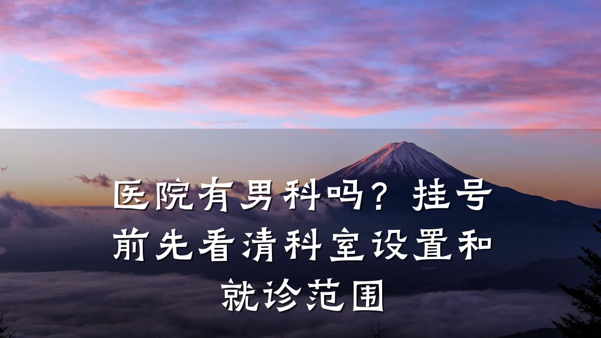 医院有男科吗?挂号前先看清科室设置和就诊范围