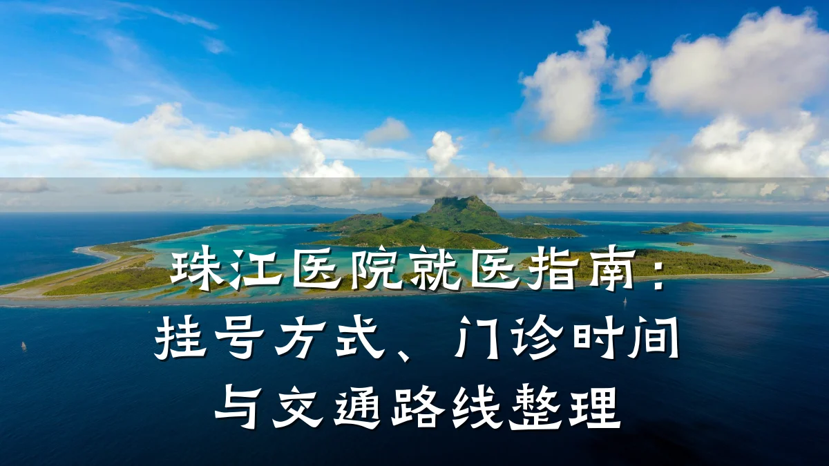 珠江医院就医指南：挂号方式、门诊时间与交通路线整理