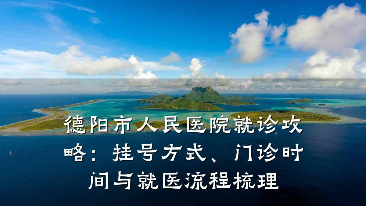 德阳市人民医院就诊攻略：挂号方式、门诊时间与就医流程梳理