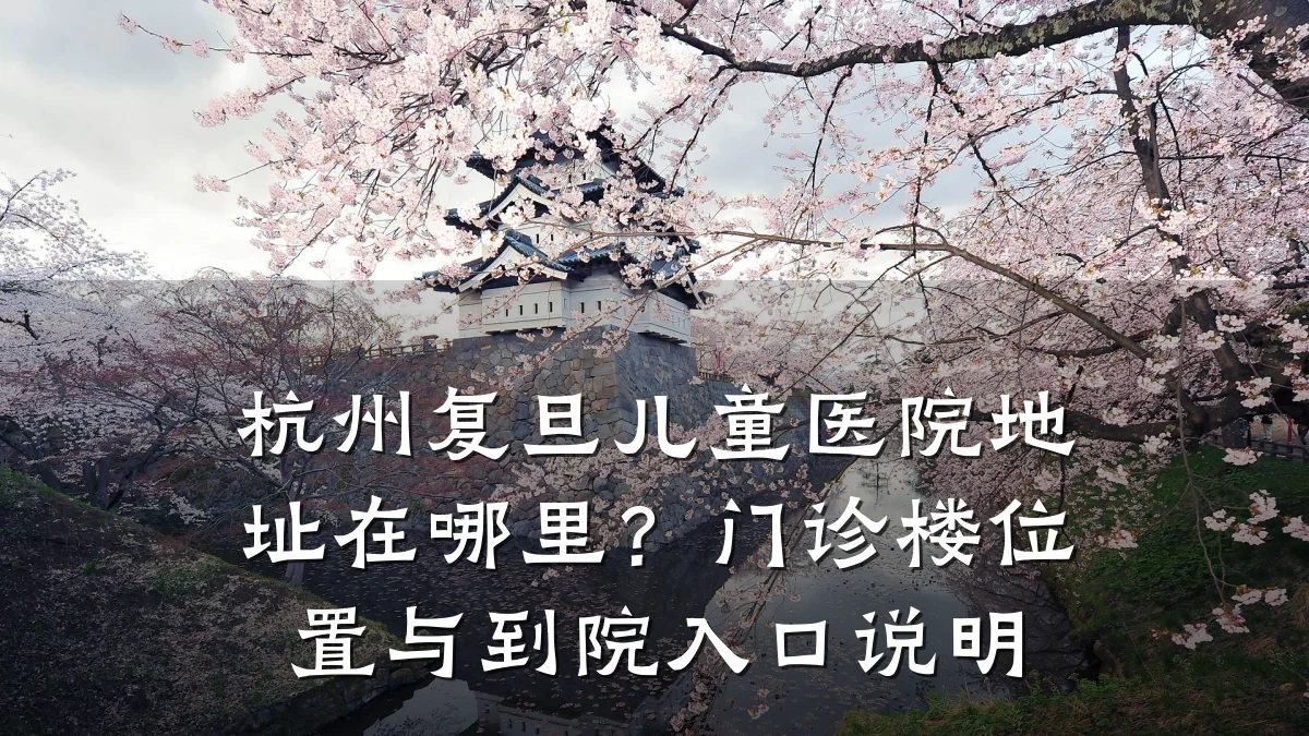 杭州复旦儿童医院地址在哪里？门诊楼位置与到院入口说明