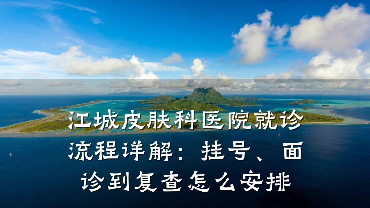 江城皮肤科医院就诊流程详解：挂号、面诊到复查怎么安排