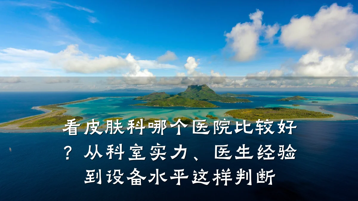 看皮肤科哪个医院比较好？从科室实力、医生经验到设备水平这样判断