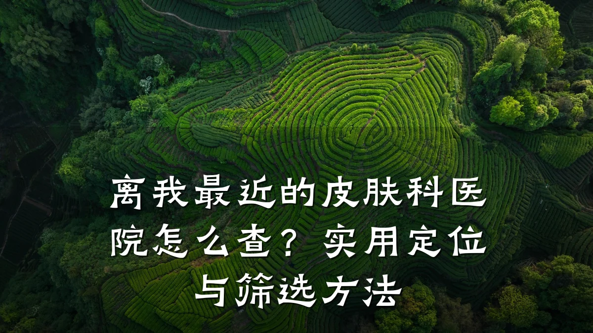离我最近的皮肤科医院怎么查?实用定位与筛选方法