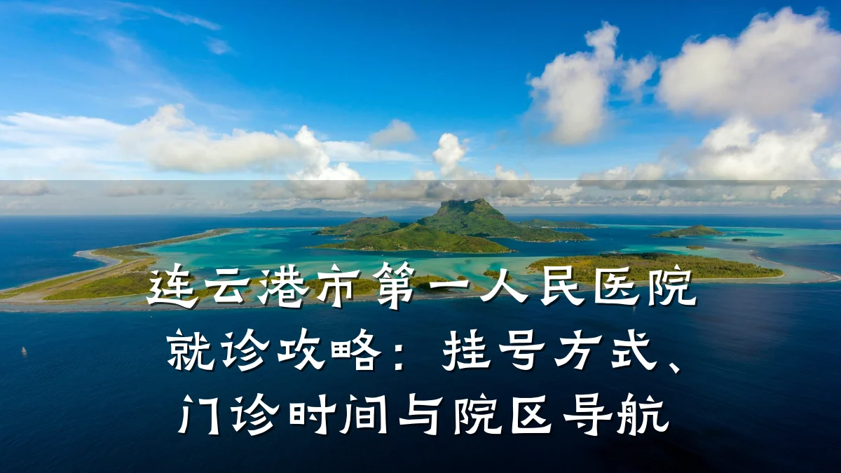 连云港市第一人民医院就诊攻略:挂号方式、门诊时间与院区导航
