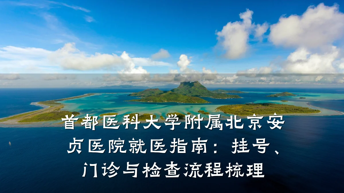 首都医科大学附属北京安贞医院就医指南:挂号、门诊与检查流程梳理
