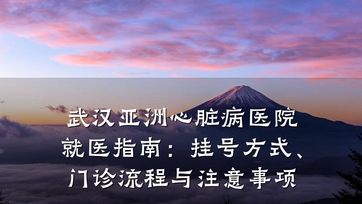 武汉亚洲心脏病医院就医指南:挂号方式、门诊流程与注意事项