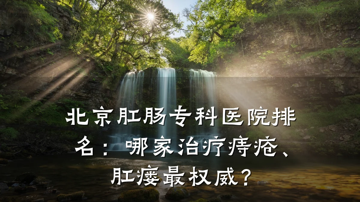 北京肛肠专科医院排名:哪家治疗痔疮、肛瘘最权威?