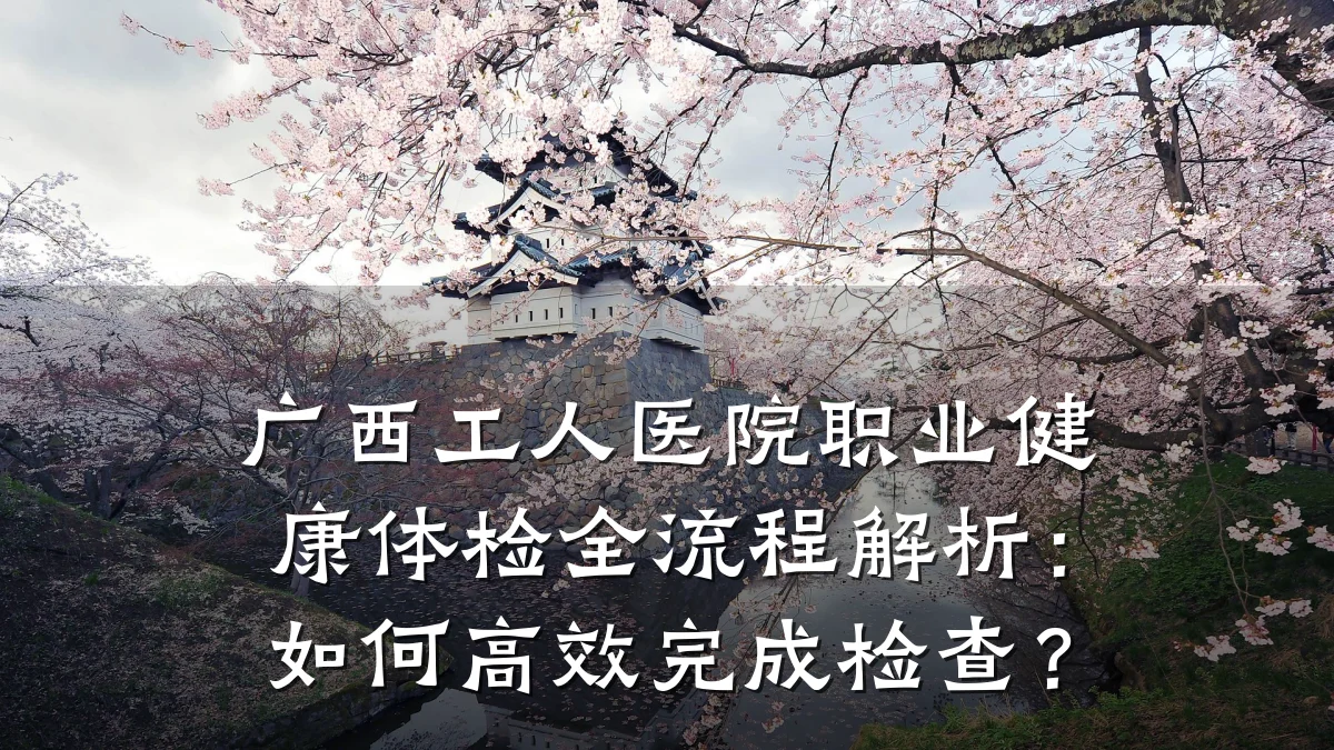 广西工人医院职业健康体检全流程解析：如何高效完成检查？