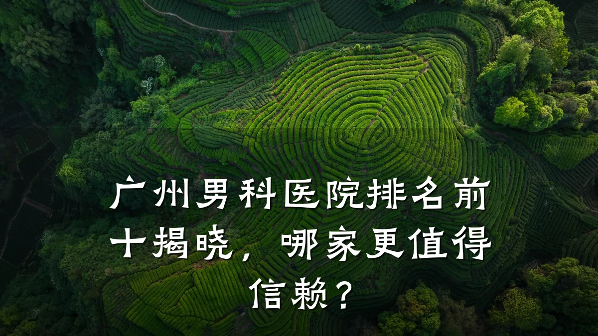 广州男科医院排名前十揭晓,哪家更值得信赖?