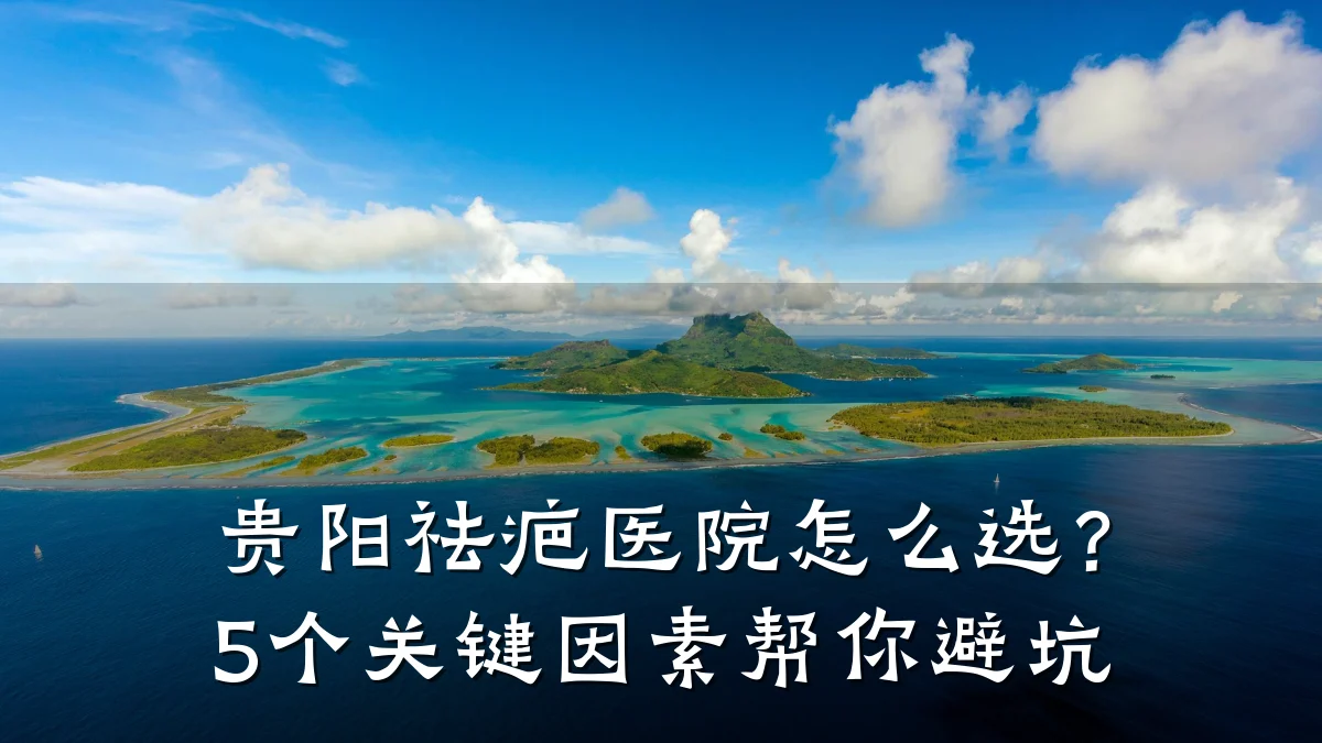 贵阳祛疤医院怎么选?5个关键因素帮你避坑