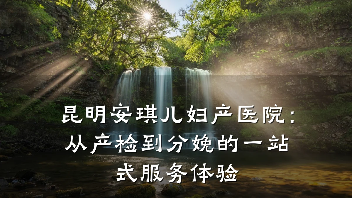 昆明安琪儿妇产医院:从产检到分娩的一站式服务体验
