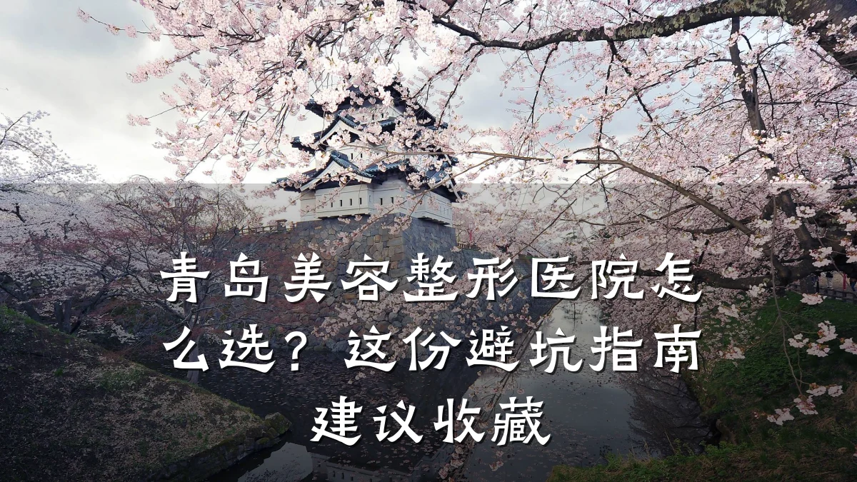 青岛美容整形医院怎么选？这份避坑指南建议收藏