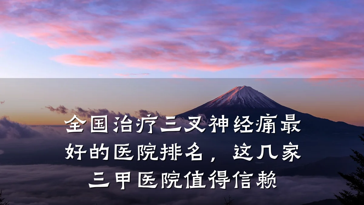 全国治疗三叉神经痛最好的医院排名,这几家三甲医院值得信赖