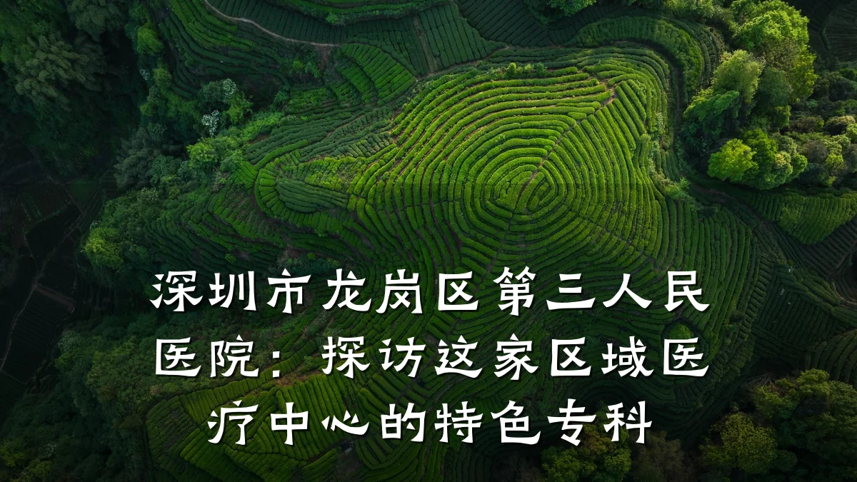 深圳市龙岗区第三人民医院:探访这家区域医疗中心的特色专科