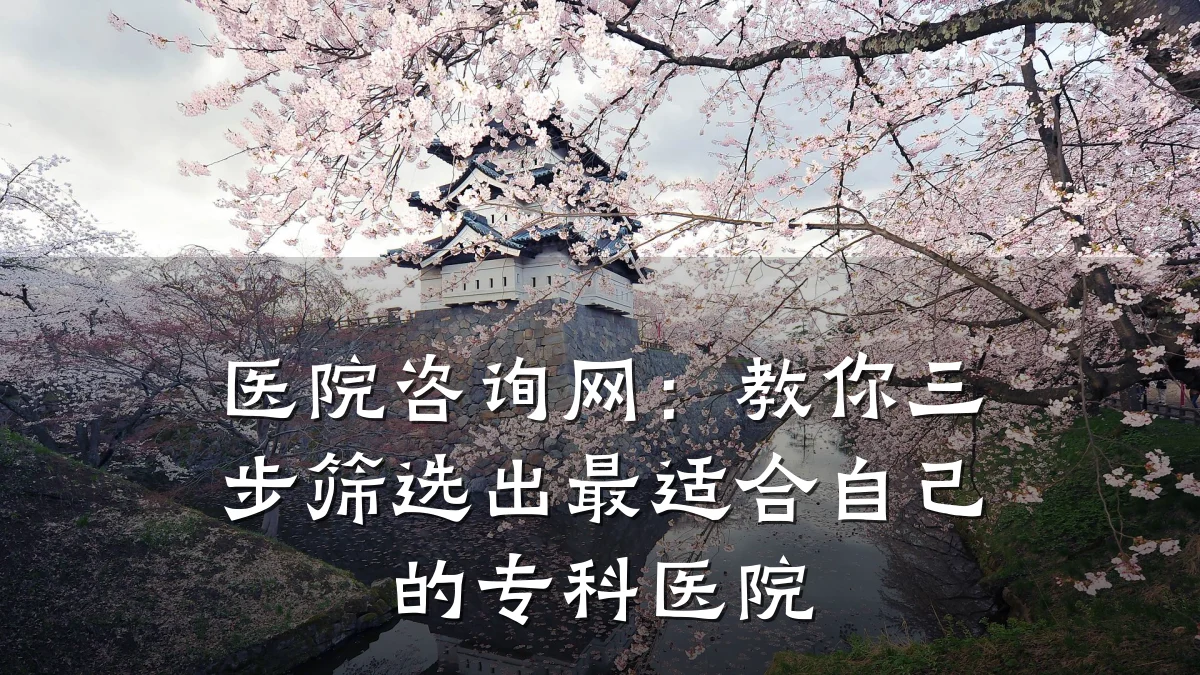 医院咨询网:教你三步筛选出最适合自己的专科医院