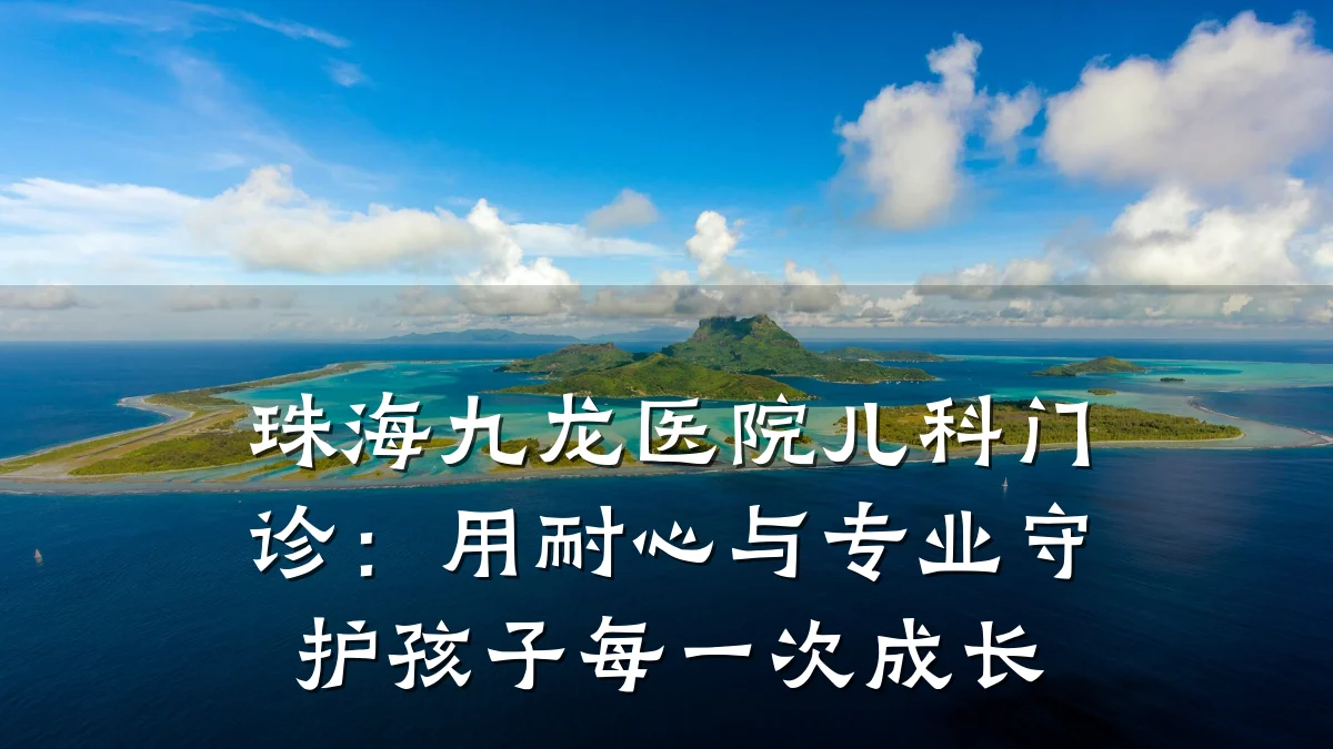 珠海九龙医院儿科门诊：用耐心与专业守护孩子每一次成长