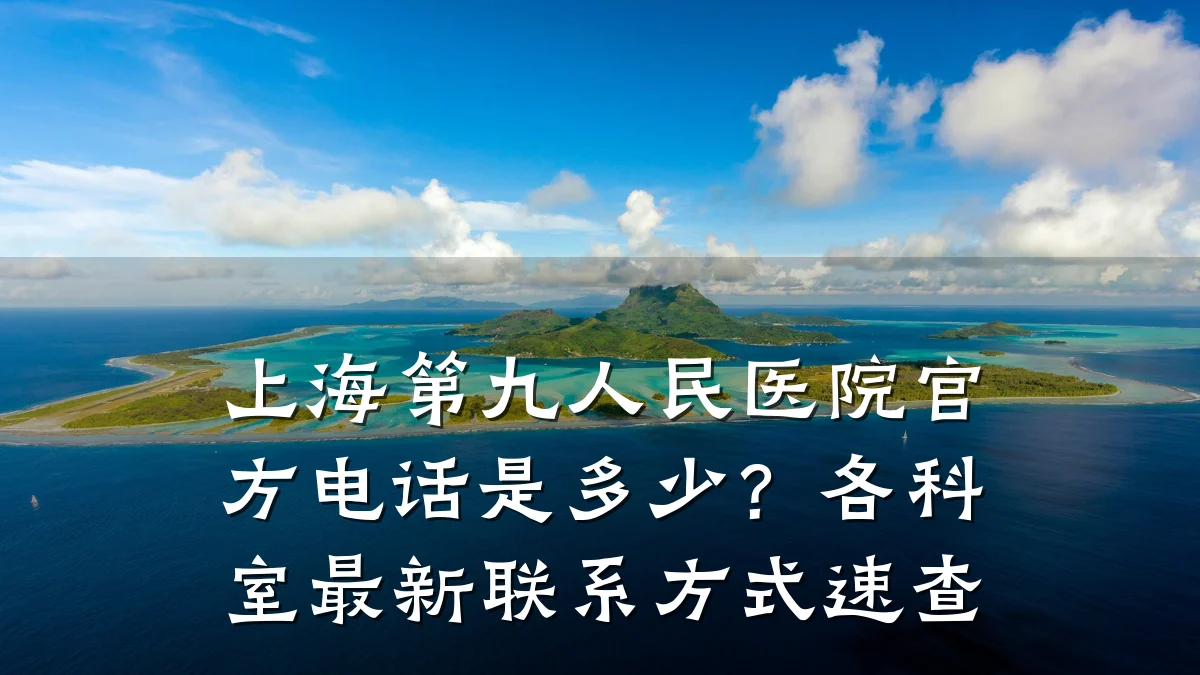 上海第九人民医院官方电话是多少?各科室最新联系方式速查