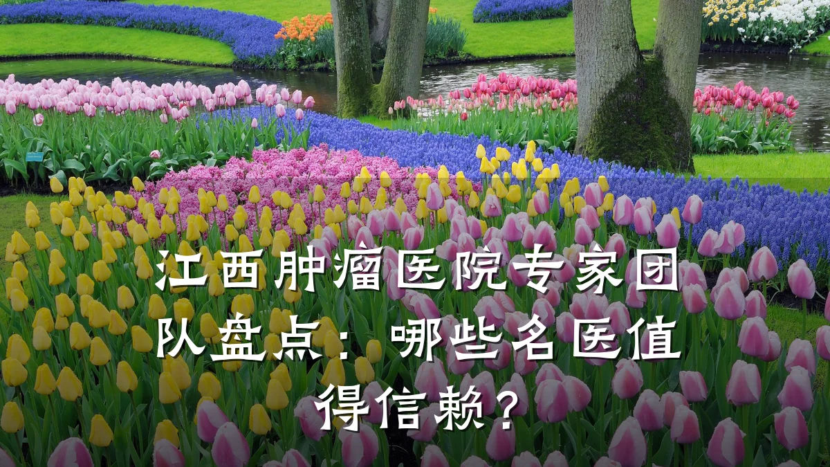 江西肿瘤医院专家团队盘点：哪些名医值得信赖？