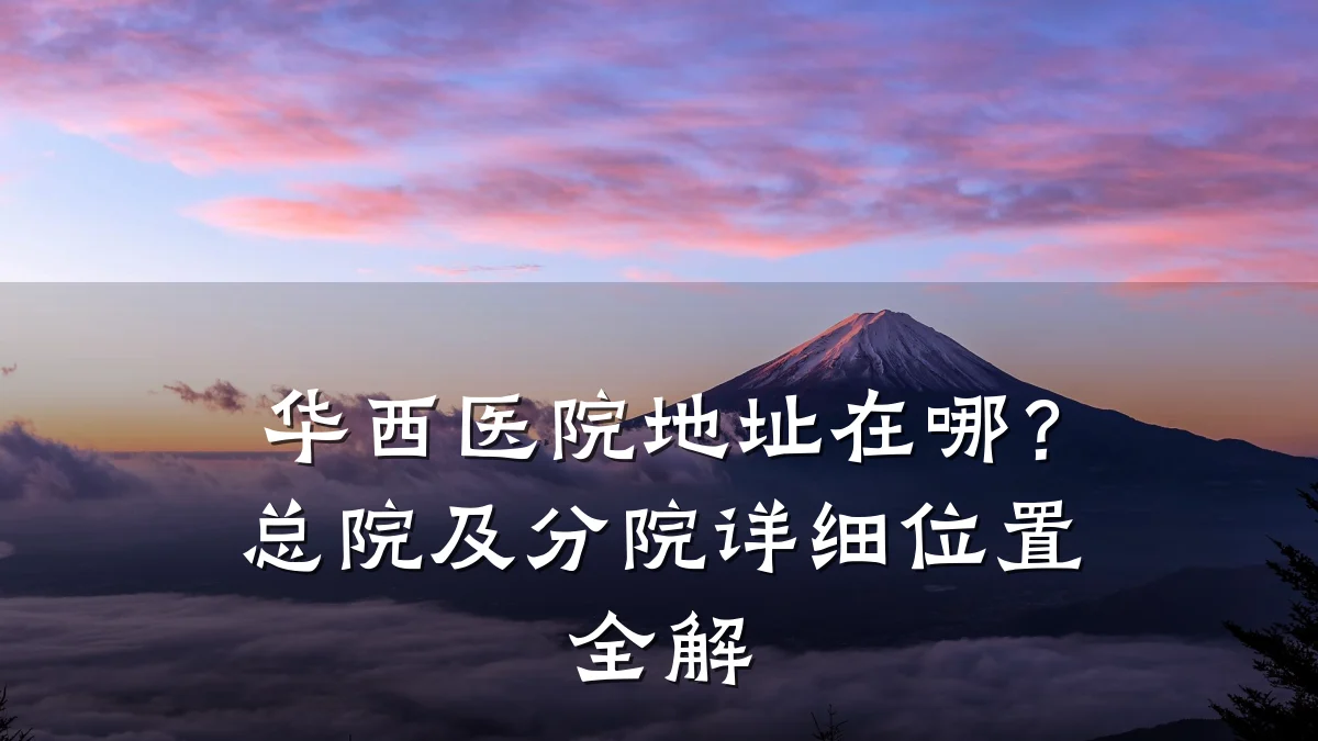 华西医院地址在哪?总院及分院详细位置全解