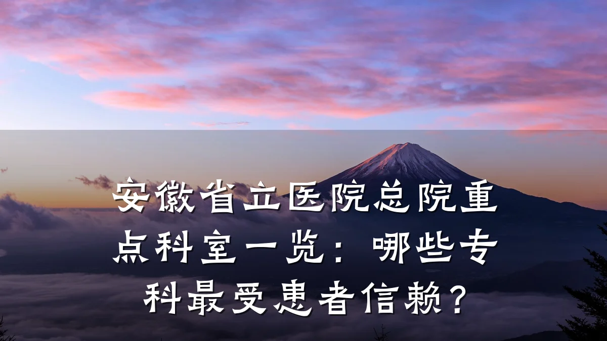 安徽省立医院总院重点科室一览:哪些专科最受患者信赖?