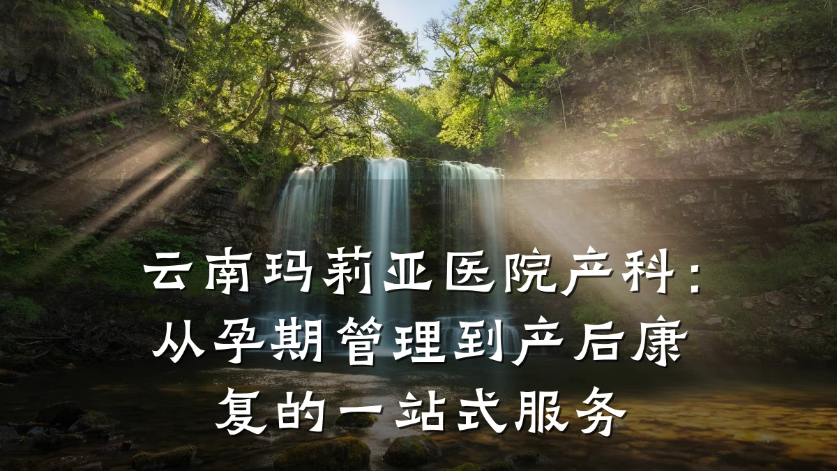 云南玛莉亚医院产科:从孕期管理到产后康复的一站式服务