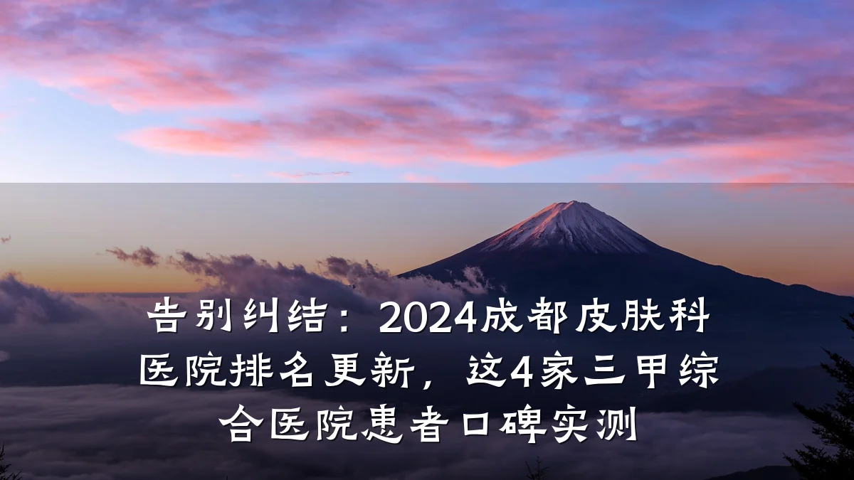 告别纠结:2024成都皮肤科医院排名更新,这4家三甲综合医院患者口碑实测