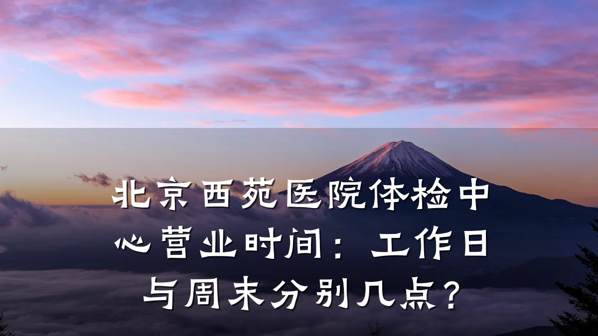 北京西苑医院体检中心营业时间：工作日与周末分别几点？