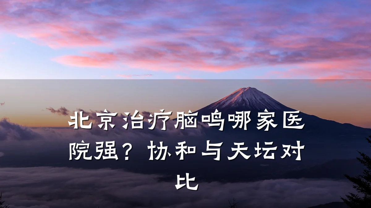 北京治疗脑鸣哪家医院强？协和与天坛对比