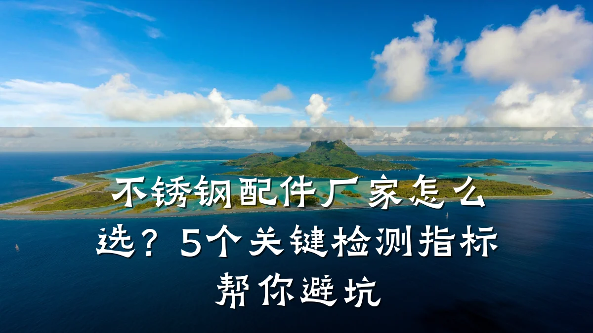 不锈钢配件厂家怎么选？5个关键检测指标帮你避坑