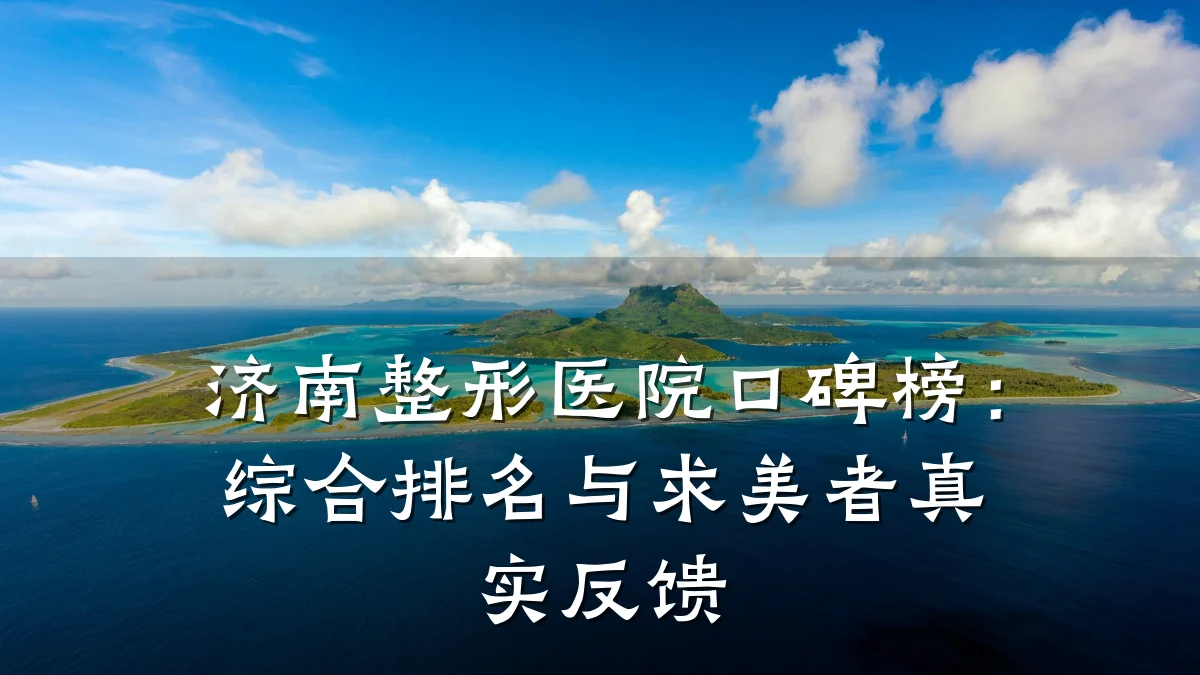 济南整形医院口碑榜:综合排名与求美者真实反馈